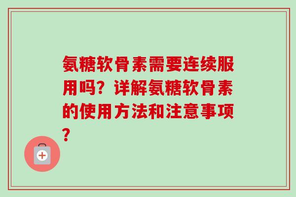 氨糖软骨素需要连续服用吗？详解氨糖软骨素的使用方法和注意事项？