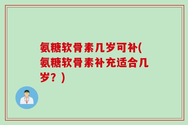 氨糖软骨素几岁可补(氨糖软骨素补充适合几岁？)