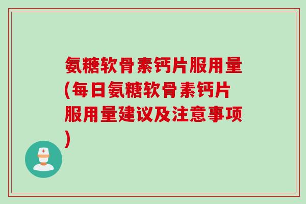 氨糖软骨素钙片服用量(每日氨糖软骨素钙片服用量建议及注意事项)