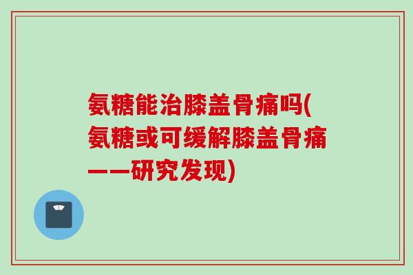 氨糖能治膝盖骨痛吗(氨糖或可缓解膝盖骨痛——研究发现)