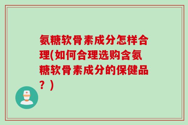 氨糖软骨素成分怎样合理(如何合理选购含氨糖软骨素成分的保健品？)