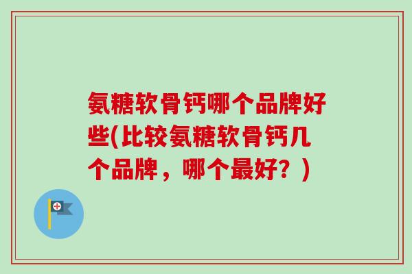 氨糖软骨钙哪个品牌好些(比较氨糖软骨钙几个品牌,哪个好?) 氨糖软骨钙哪个品牌好些(比较氨糖软骨钙几个品牌,哪个好?)
