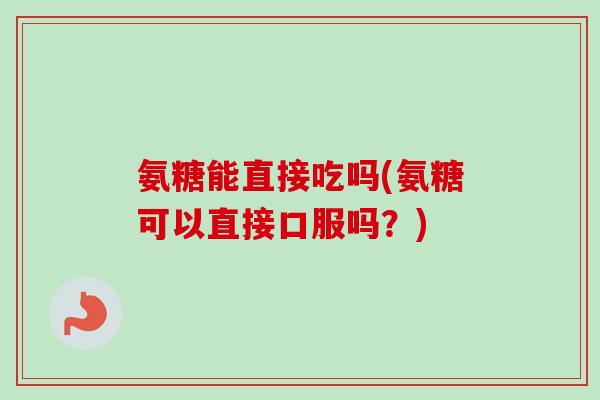 氨糖能直接吃吗(氨糖可以直接口服吗？)