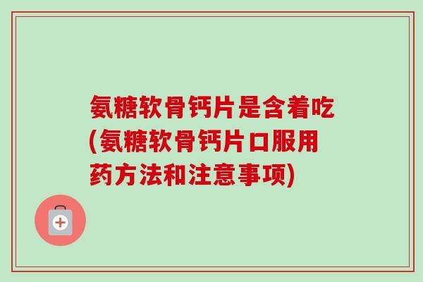 氨糖软骨钙片是含着吃(氨糖软骨钙片口服用药方法和注意事项) 氨糖软骨钙片是含着吃(氨糖软骨钙片口服用药方法和注意事项)