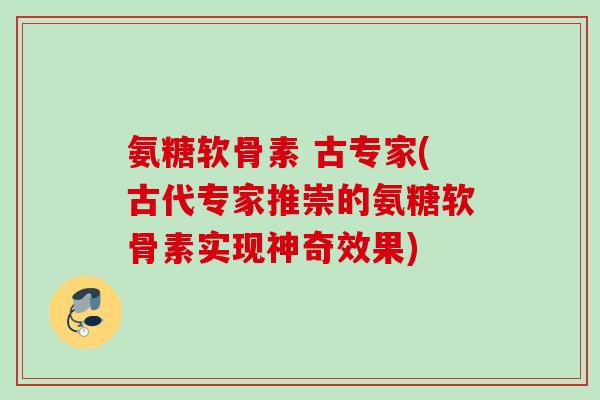 氨糖软骨素 古专家(古代专家推崇的氨糖软骨素实现神奇效果)