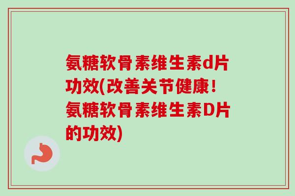 氨糖软骨素维生素d片功效(改善关节健康！氨糖软骨素维生素D片的功效)