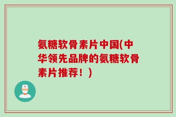 氨糖软骨素片中国(中华领先品牌的氨糖软骨素片推荐！)
