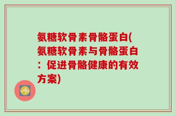 氨糖软骨素骨骼蛋白(氨糖软骨素与骨骼蛋白：促进骨骼健康的有效方案)