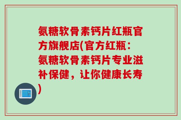 氨糖软骨素钙片红瓶官方旗舰店(官方红瓶：氨糖软骨素钙片专业滋补保健，让你健康长寿)