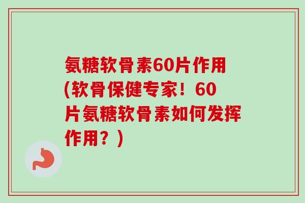 氨糖软骨素60片作用(软骨保健专家！60片氨糖软骨素如何发挥作用？)