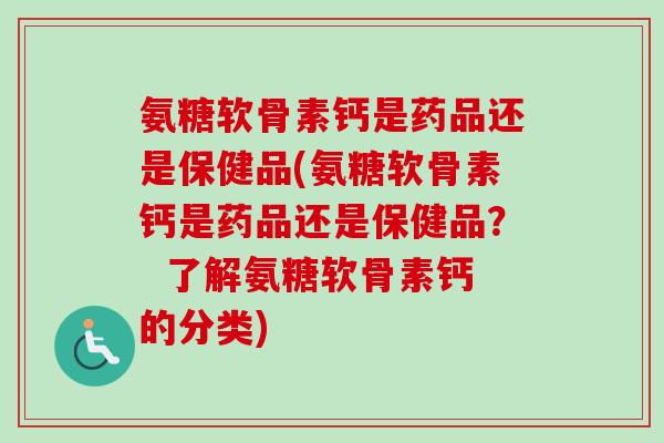 氨糖软骨素钙是药品还是保健品(氨糖软骨素钙是药品还是保健品? 了解氨糖软骨素钙的分类) 氨糖软骨素钙是药品还是保健品(氨糖软骨素钙是药品还是保健品? 了解氨糖软骨素钙的分类)