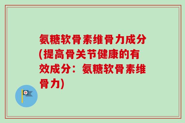 氨糖软骨素维骨力成分(提高骨关节健康的有效成分：氨糖软骨素维骨力)