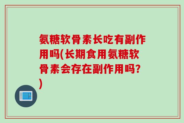 氨糖软骨素长吃有副作用吗(长期食用氨糖软骨素会存在副作用吗？)
