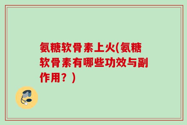 氨糖软骨素上火(氨糖软骨素有哪些功效与副作用？)