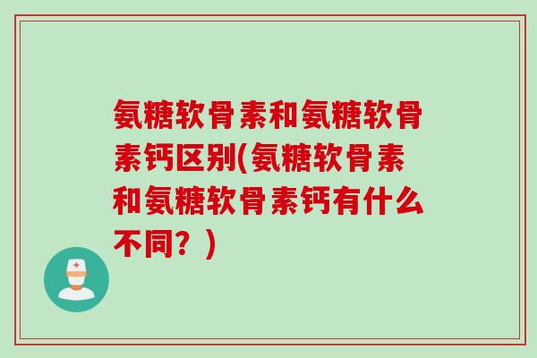 氨糖软骨素和氨糖软骨素钙区别(氨糖软骨素和氨糖软骨素钙有什么不同？)