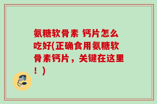氨糖软骨素 钙片怎么吃好(正确食用氨糖软骨素钙片，关键在这里！)