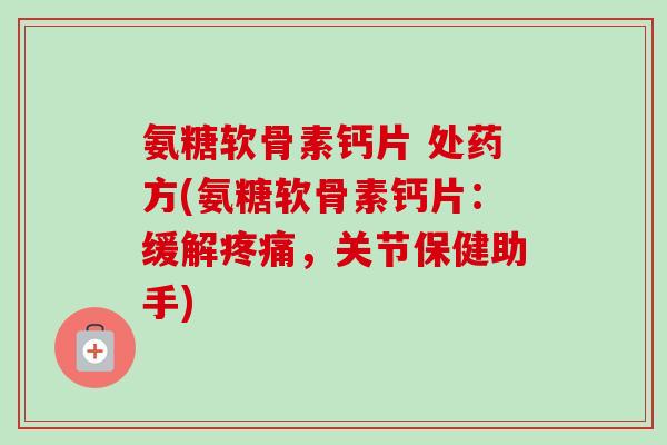 氨糖软骨素钙片 处药方(氨糖软骨素钙片：缓解疼痛，关节保健助手)