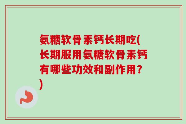 氨糖软骨素钙长期吃(长期服用氨糖软骨素钙有哪些功效和副作用？)