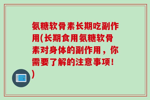 氨糖软骨素长期吃副作用(长期食用氨糖软骨素对身体的副作用，你需要了解的注意事项！)