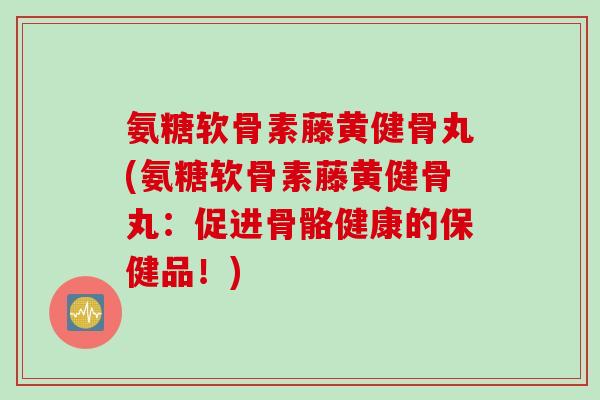 氨糖软骨素藤黄健骨丸(氨糖软骨素藤黄健骨丸：促进骨骼健康的保健品！)