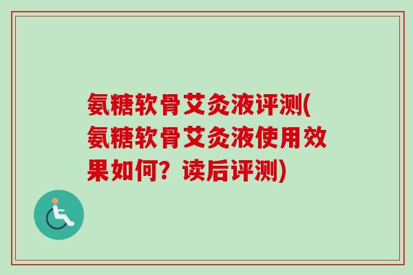 氨糖软骨艾灸液评测(氨糖软骨艾灸液使用效果如何？读后评测)