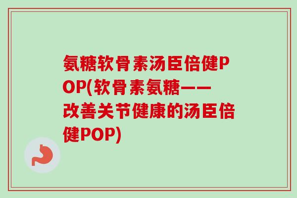 氨糖软骨素汤臣倍健POP(软骨素氨糖——改善关节健康的汤臣倍健POP)