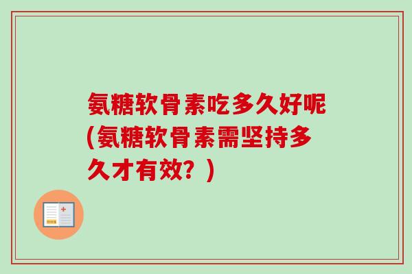 氨糖软骨素吃多久好呢(氨糖软骨素需坚持多久才有效？)