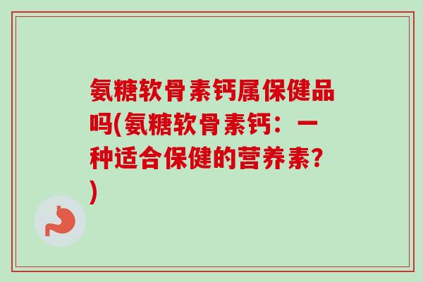 氨糖软骨素钙属保健品吗(氨糖软骨素钙：一种适合保健的营养素？)