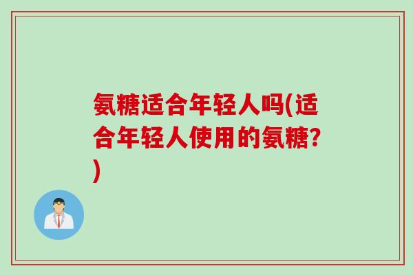 氨糖适合年轻人吗(适合年轻人使用的氨糖？)