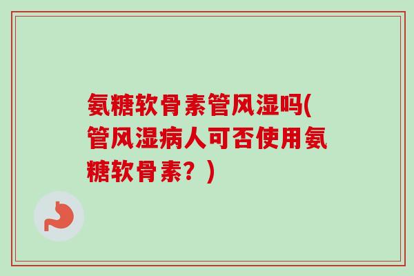氨糖软骨素管风湿吗(管风湿病人可否使用氨糖软骨素？)