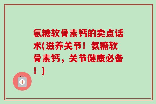 氨糖软骨素钙的卖点话术(滋养关节!氨糖软骨素钙,关节健康必备!) 氨糖软骨素钙的卖点话术(滋养关节!氨糖软骨素钙,关节健康必备!)