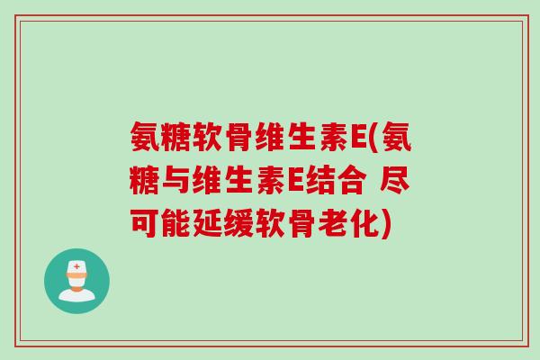 氨糖软骨维生素E(氨糖与维生素E结合 尽可能延缓软骨老化)