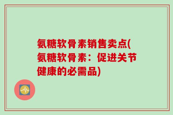 氨糖软骨素销售卖点(氨糖软骨素：促进关节健康的必需品)