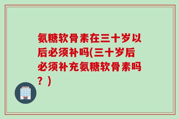 氨糖软骨素在三十岁以后必须补吗(三十岁后必须补充氨糖软骨素吗？)