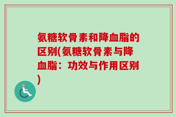 氨糖软骨素和降血脂的区别(氨糖软骨素与降血脂：功效与作用区别)