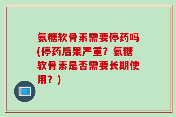 氨糖软骨素需要停药吗(停药后果严重？氨糖软骨素是否需要长期使用？)