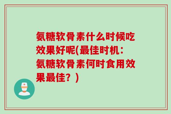 氨糖软骨素什么时候吃效果好呢(最佳时机：氨糖软骨素何时食用效果最佳？)