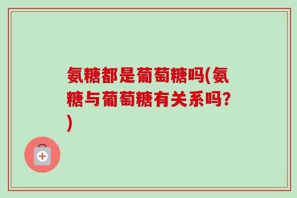 氨糖都是葡萄糖吗(氨糖与葡萄糖有关系吗？)