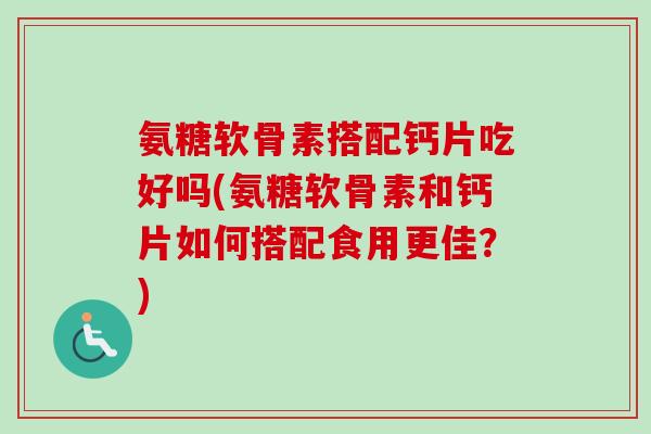 氨糖软骨素搭配钙片吃好吗(氨糖软骨素和钙片如何搭配食用更佳?) 氨糖软骨素搭配钙片吃好吗(氨糖软骨素和钙片如何搭配食用更佳?)