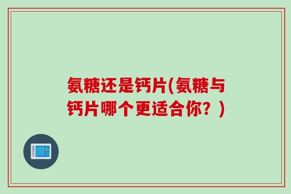 氨糖还是钙片(氨糖与钙片哪个更适合你？)