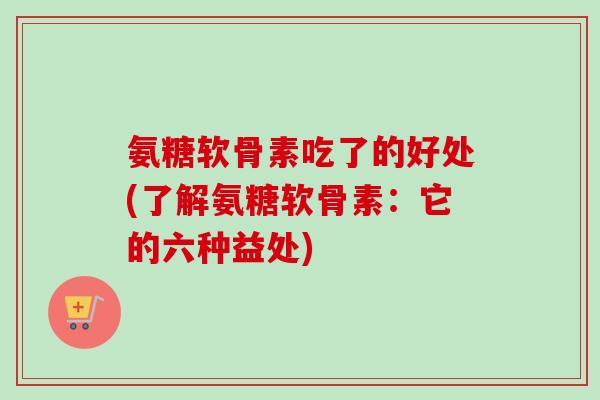 氨糖软骨素吃了的好处(了解氨糖软骨素：它的六种益处)