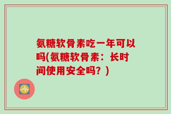 氨糖软骨素吃一年可以吗(氨糖软骨素：长时间使用安全吗？)