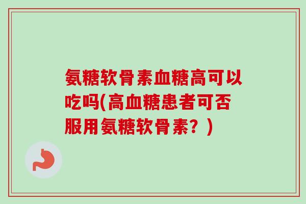 氨糖软骨素高可以吃吗(高患者可否服用氨糖软骨素?) 氨糖软骨素高可以吃吗(高患者可否服用氨糖软骨素?)