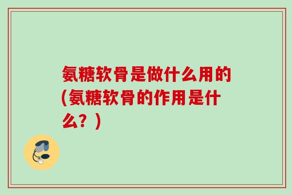氨糖软骨是做什么用的(氨糖软骨的作用是什么？)