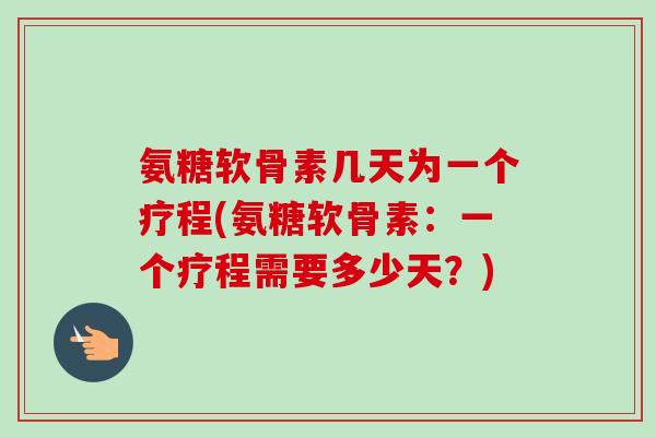 氨糖软骨素几天为一个疗程(氨糖软骨素：一个疗程需要多少天？)