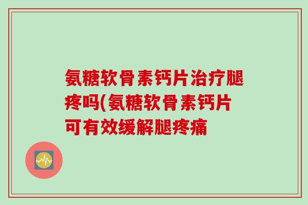 氨糖软骨素钙片治疗腿疼吗(氨糖软骨素钙片可有效缓解腿疼痛