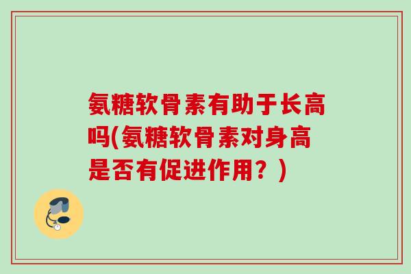 氨糖软骨素有助于长高吗(氨糖软骨素对身高是否有促进作用？)