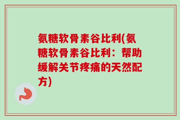 氨糖软骨素谷比利(氨糖软骨素谷比利：帮助缓解关节疼痛的天然配方)