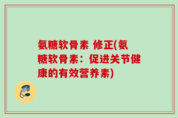 氨糖软骨素 修正(氨糖软骨素：促进关节健康的有效营养素)