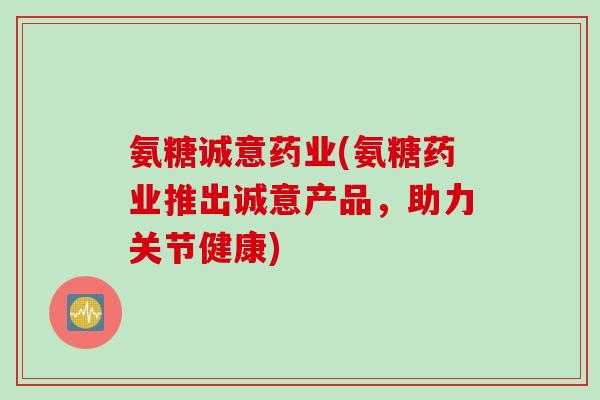 氨糖诚意药业(氨糖药业推出诚意产品，助力关节健康)